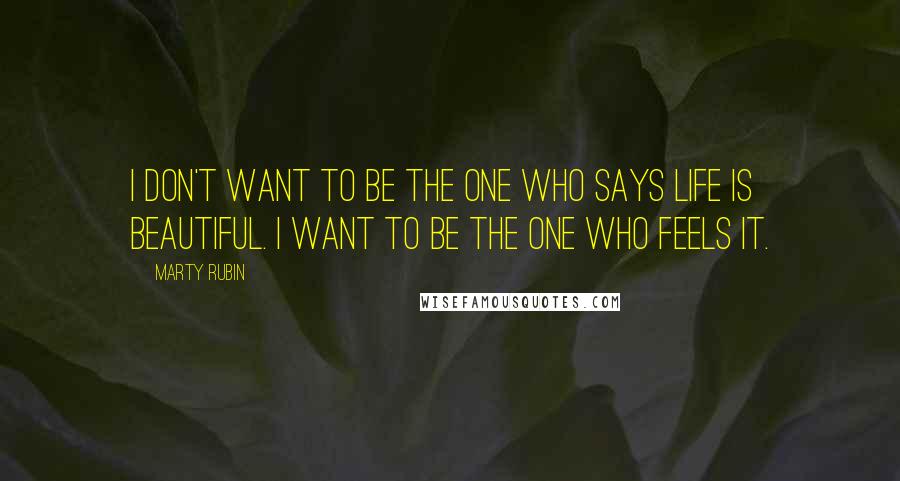 Marty Rubin Quotes: I don't want to be the one who says life is beautiful. I want to be the one who feels it.