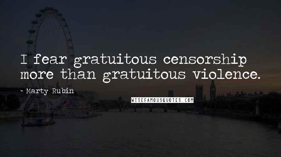 Marty Rubin Quotes: I fear gratuitous censorship more than gratuitous violence.