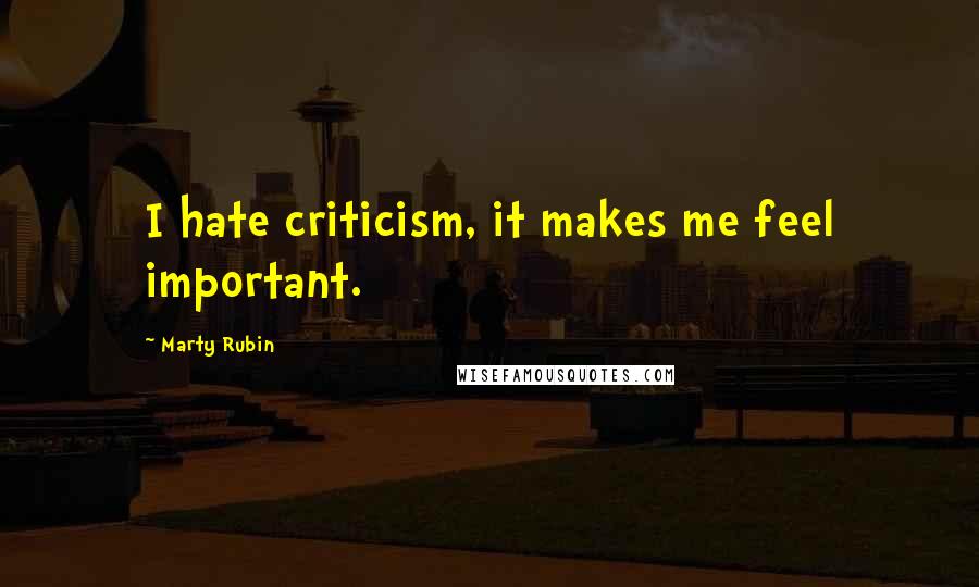 Marty Rubin Quotes: I hate criticism, it makes me feel important.