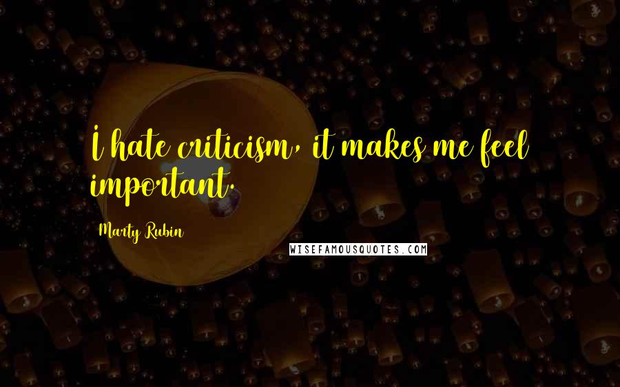 Marty Rubin Quotes: I hate criticism, it makes me feel important.