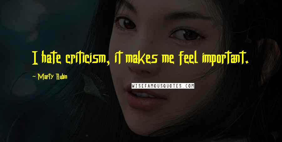Marty Rubin Quotes: I hate criticism, it makes me feel important.