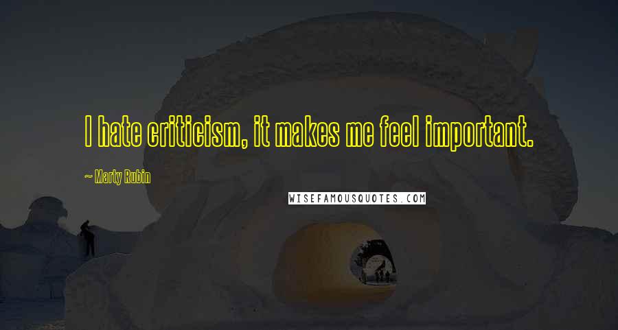 Marty Rubin Quotes: I hate criticism, it makes me feel important.