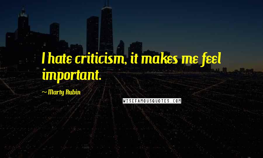Marty Rubin Quotes: I hate criticism, it makes me feel important.