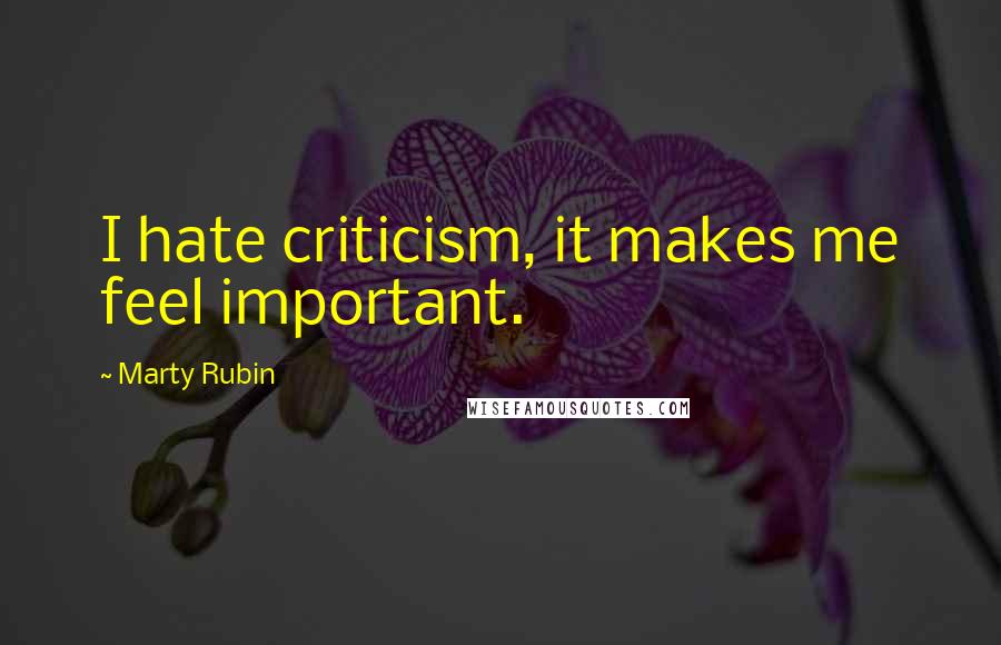 Marty Rubin Quotes: I hate criticism, it makes me feel important.