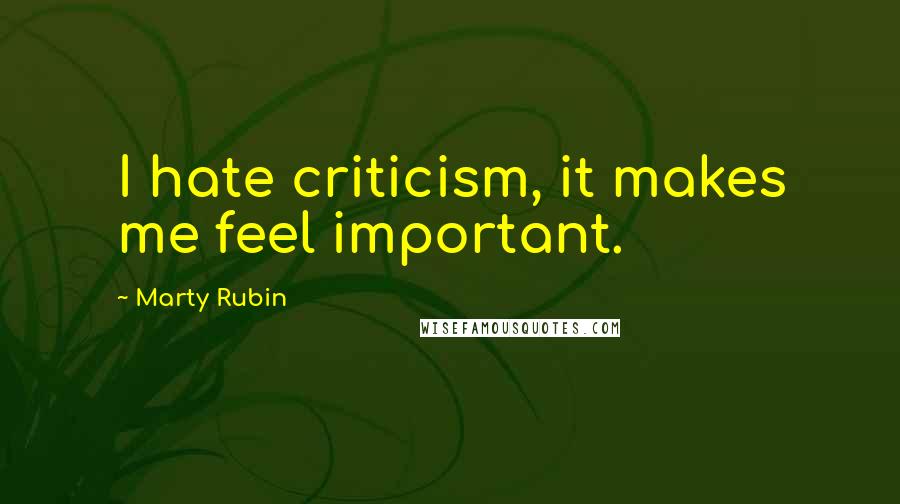 Marty Rubin Quotes: I hate criticism, it makes me feel important.