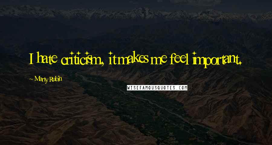Marty Rubin Quotes: I hate criticism, it makes me feel important.