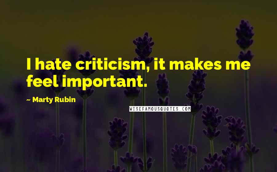 Marty Rubin Quotes: I hate criticism, it makes me feel important.
