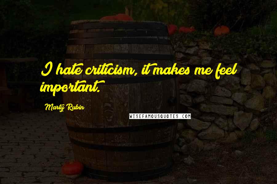 Marty Rubin Quotes: I hate criticism, it makes me feel important.