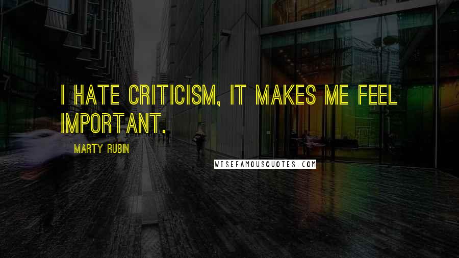 Marty Rubin Quotes: I hate criticism, it makes me feel important.