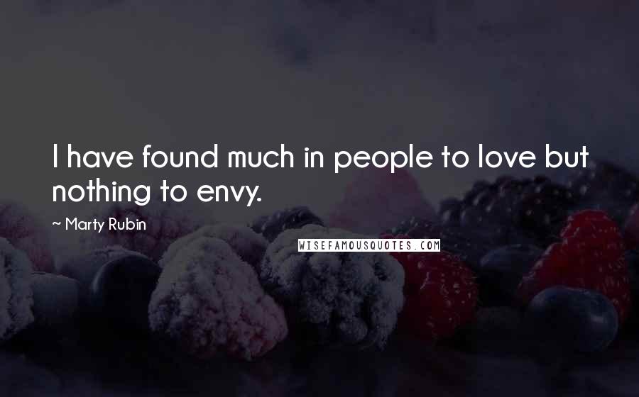 Marty Rubin Quotes: I have found much in people to love but nothing to envy.