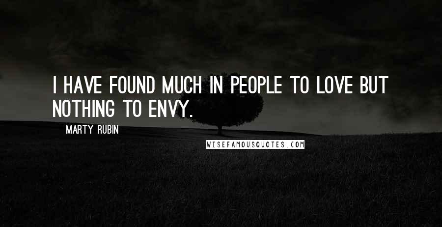 Marty Rubin Quotes: I have found much in people to love but nothing to envy.