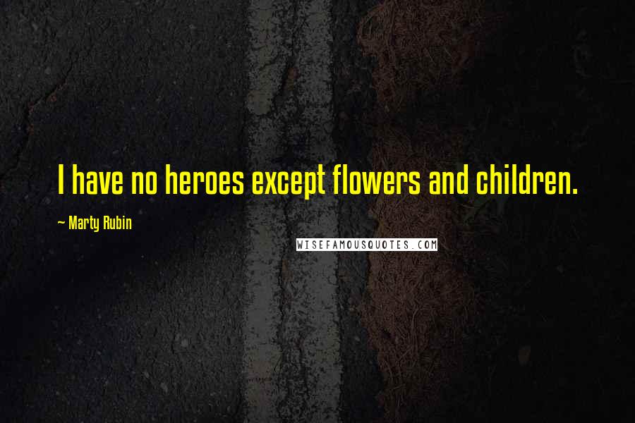 Marty Rubin Quotes: I have no heroes except flowers and children.