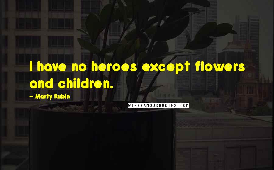 Marty Rubin Quotes: I have no heroes except flowers and children.