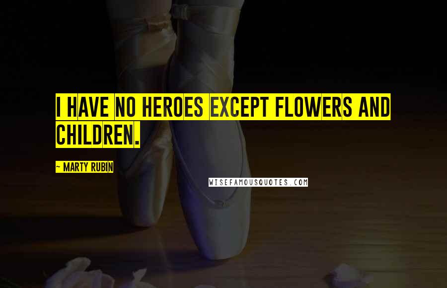 Marty Rubin Quotes: I have no heroes except flowers and children.