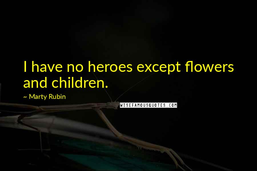 Marty Rubin Quotes: I have no heroes except flowers and children.