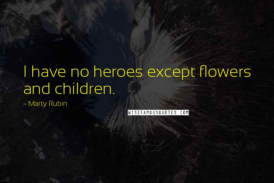 Marty Rubin Quotes: I have no heroes except flowers and children.