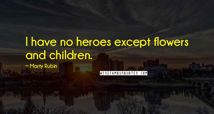 Marty Rubin Quotes: I have no heroes except flowers and children.