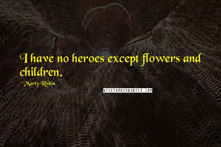 Marty Rubin Quotes: I have no heroes except flowers and children.