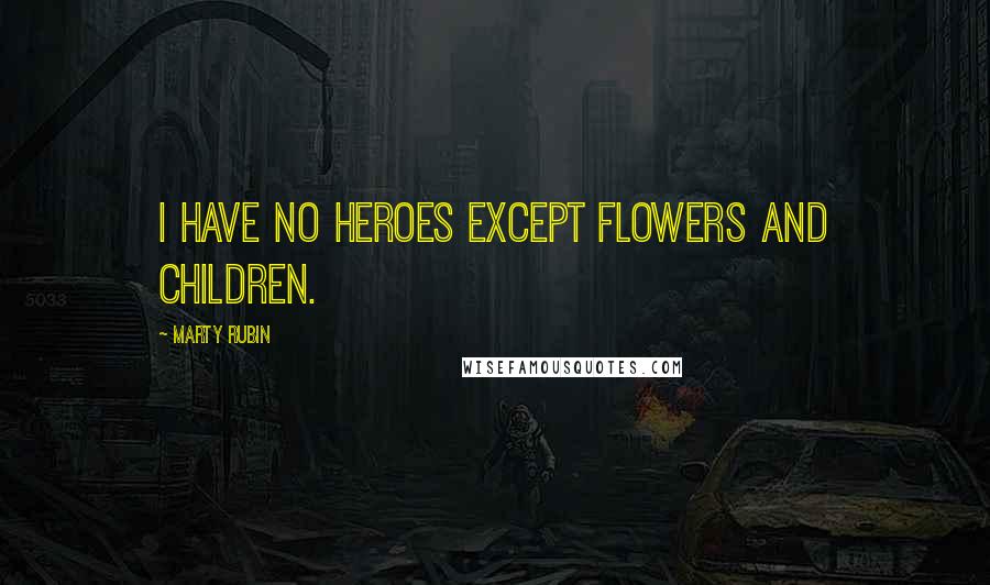 Marty Rubin Quotes: I have no heroes except flowers and children.