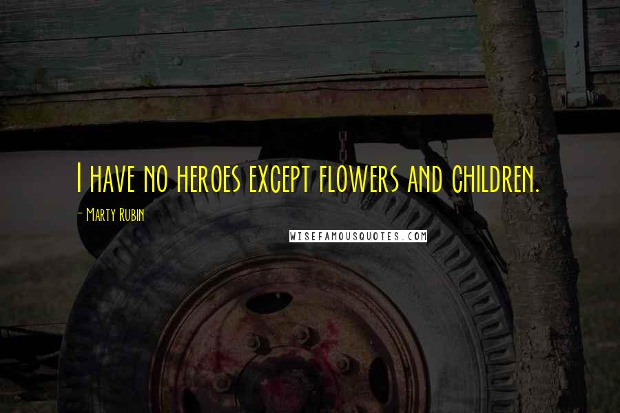 Marty Rubin Quotes: I have no heroes except flowers and children.