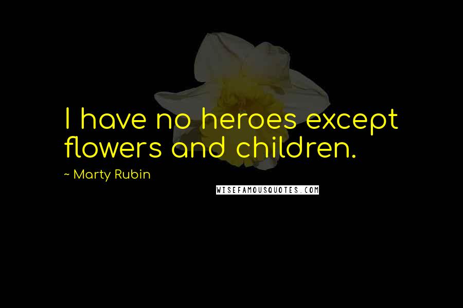 Marty Rubin Quotes: I have no heroes except flowers and children.