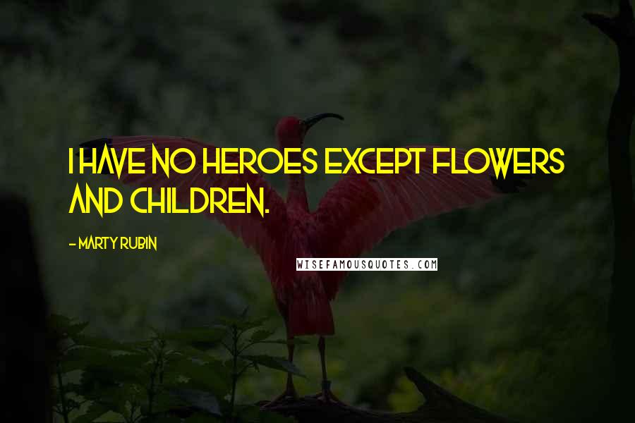 Marty Rubin Quotes: I have no heroes except flowers and children.