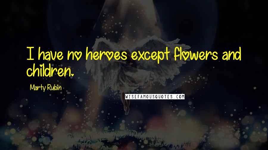 Marty Rubin Quotes: I have no heroes except flowers and children.