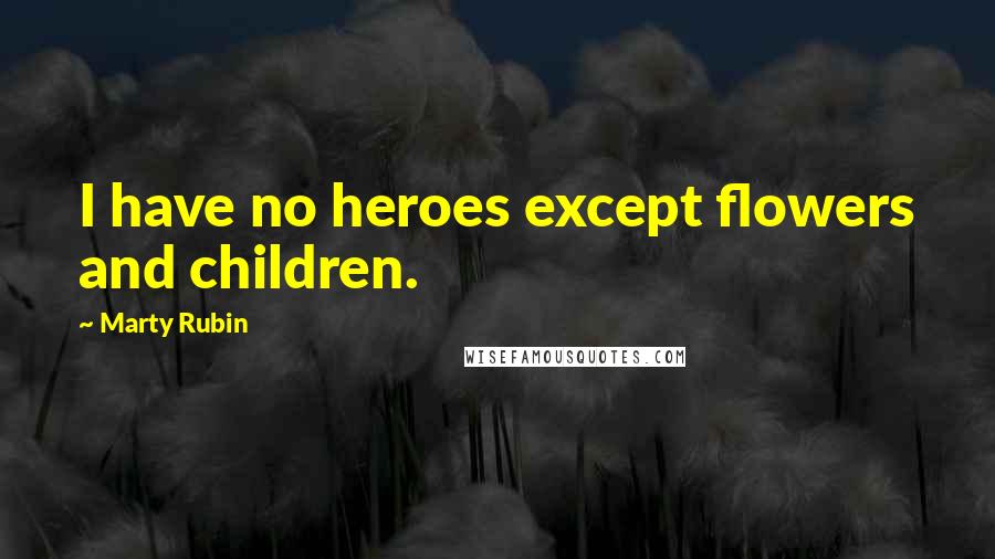 Marty Rubin Quotes: I have no heroes except flowers and children.