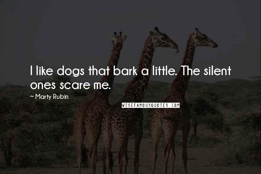 Marty Rubin Quotes: I like dogs that bark a little. The silent ones scare me.