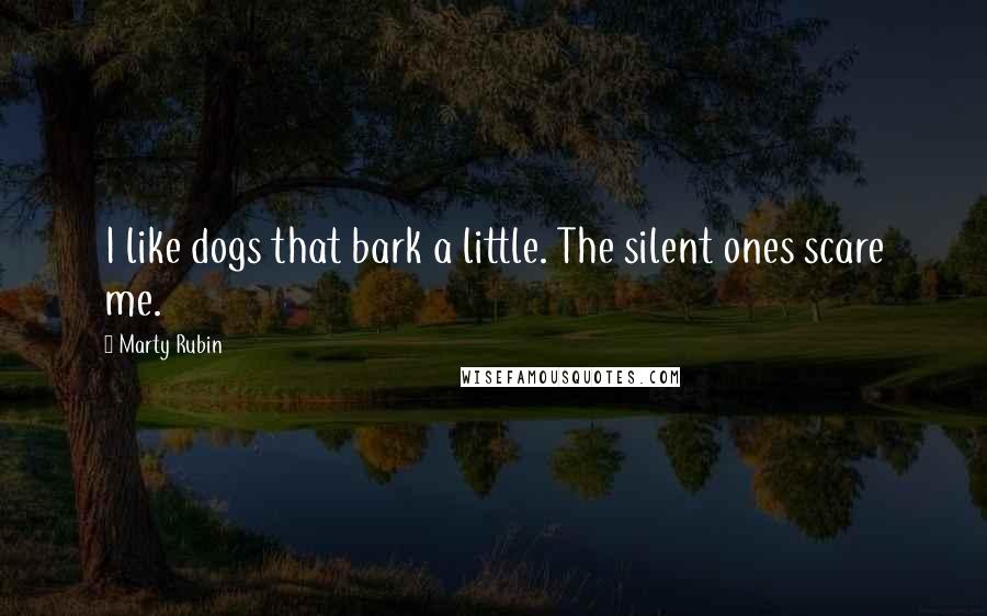 Marty Rubin Quotes: I like dogs that bark a little. The silent ones scare me.