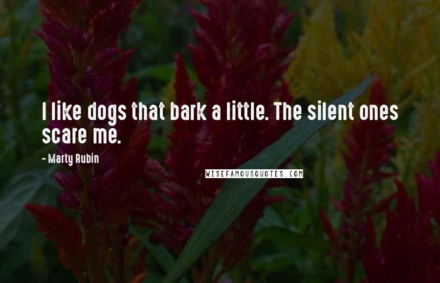 Marty Rubin Quotes: I like dogs that bark a little. The silent ones scare me.