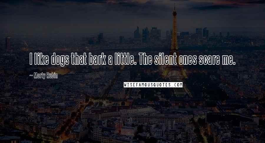 Marty Rubin Quotes: I like dogs that bark a little. The silent ones scare me.