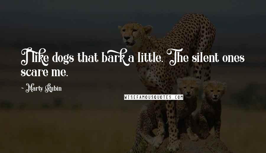 Marty Rubin Quotes: I like dogs that bark a little. The silent ones scare me.