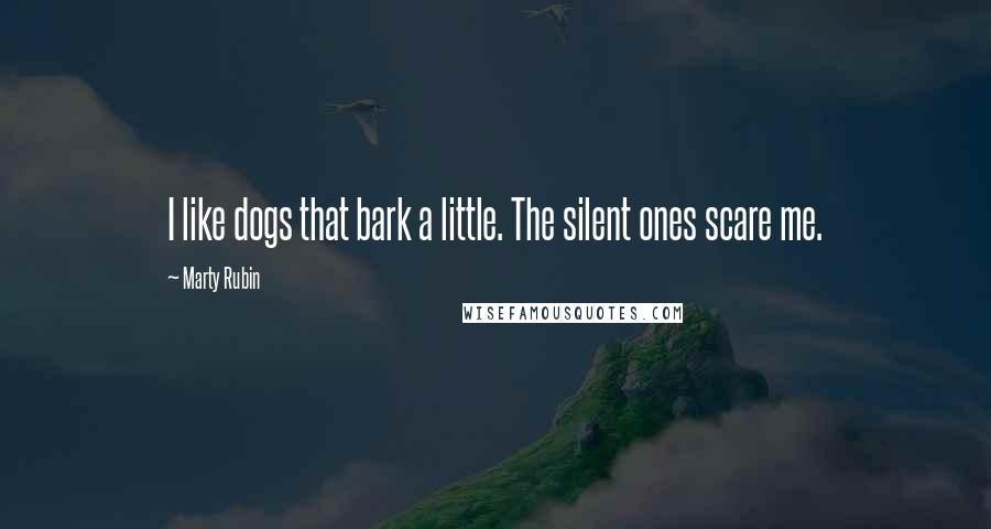 Marty Rubin Quotes: I like dogs that bark a little. The silent ones scare me.