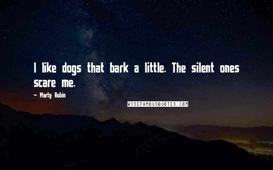Marty Rubin Quotes: I like dogs that bark a little. The silent ones scare me.