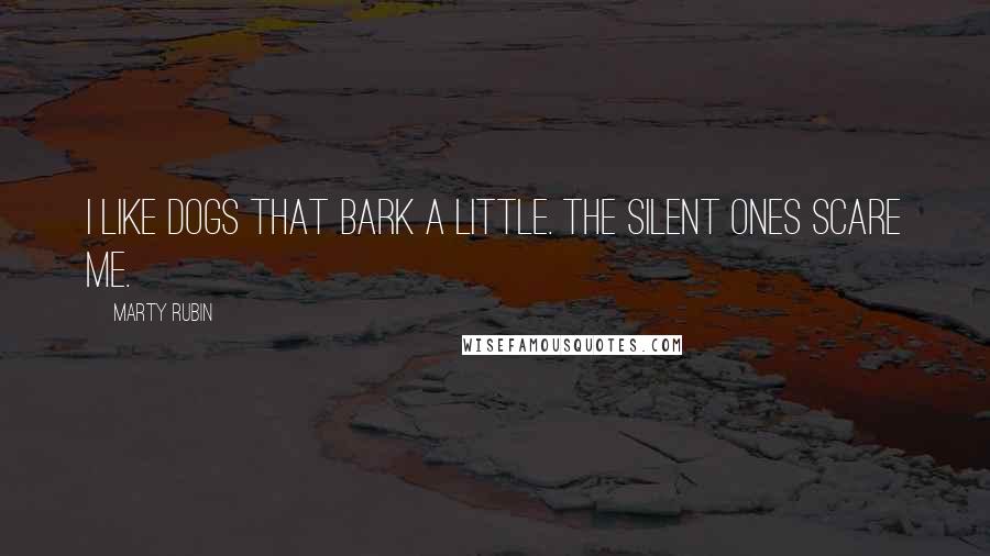 Marty Rubin Quotes: I like dogs that bark a little. The silent ones scare me.