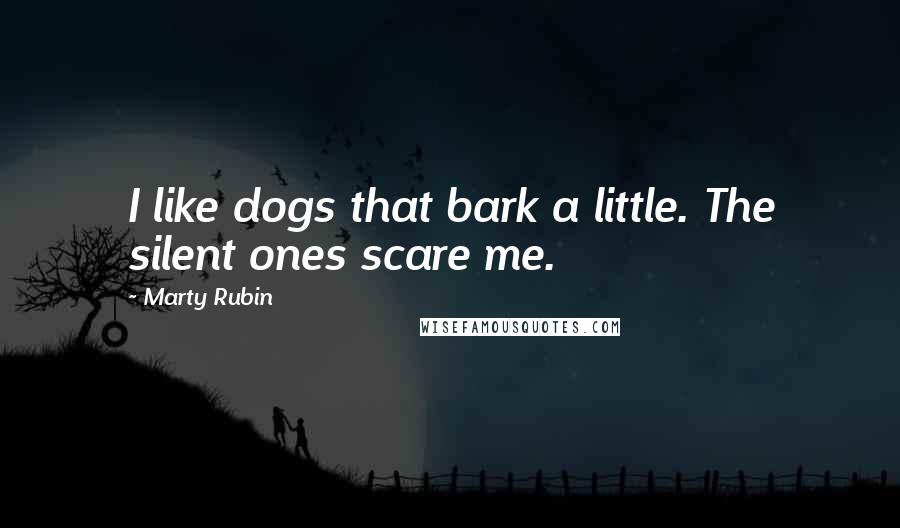 Marty Rubin Quotes: I like dogs that bark a little. The silent ones scare me.