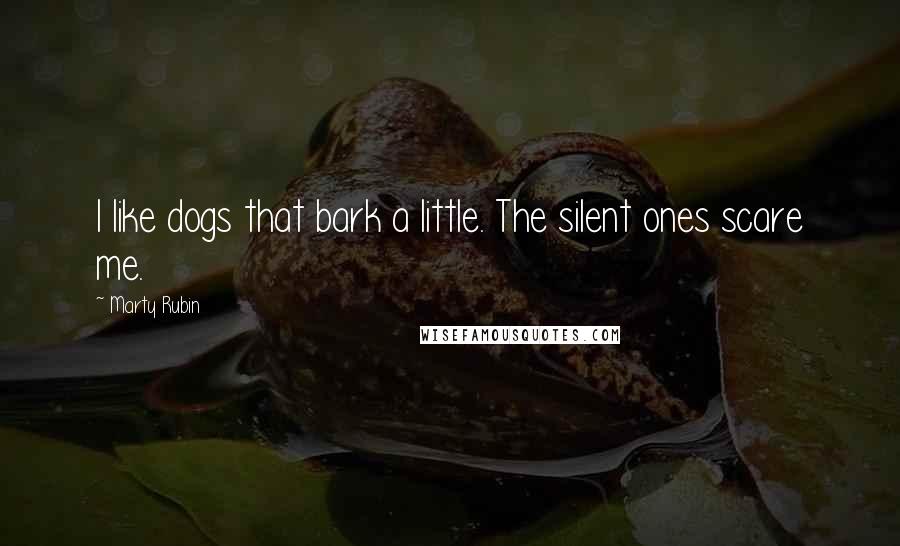 Marty Rubin Quotes: I like dogs that bark a little. The silent ones scare me.