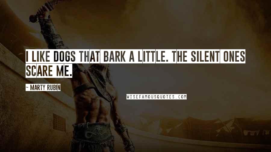 Marty Rubin Quotes: I like dogs that bark a little. The silent ones scare me.