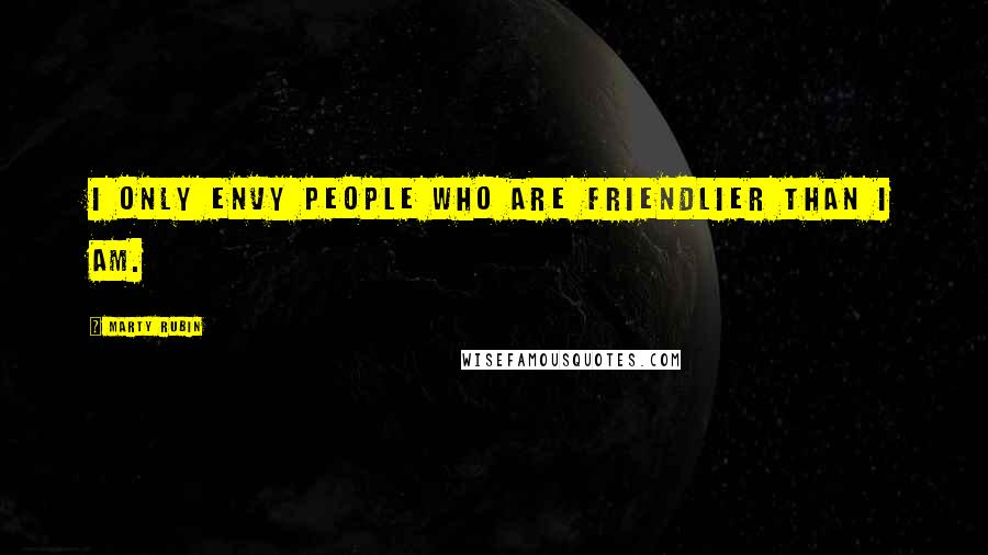 Marty Rubin Quotes: I only envy people who are friendlier than I am.