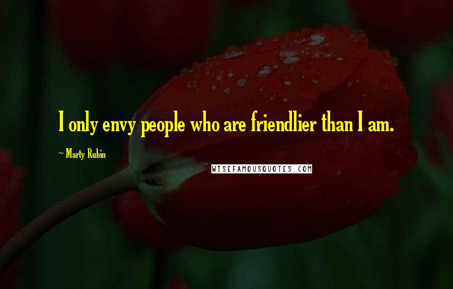 Marty Rubin Quotes: I only envy people who are friendlier than I am.