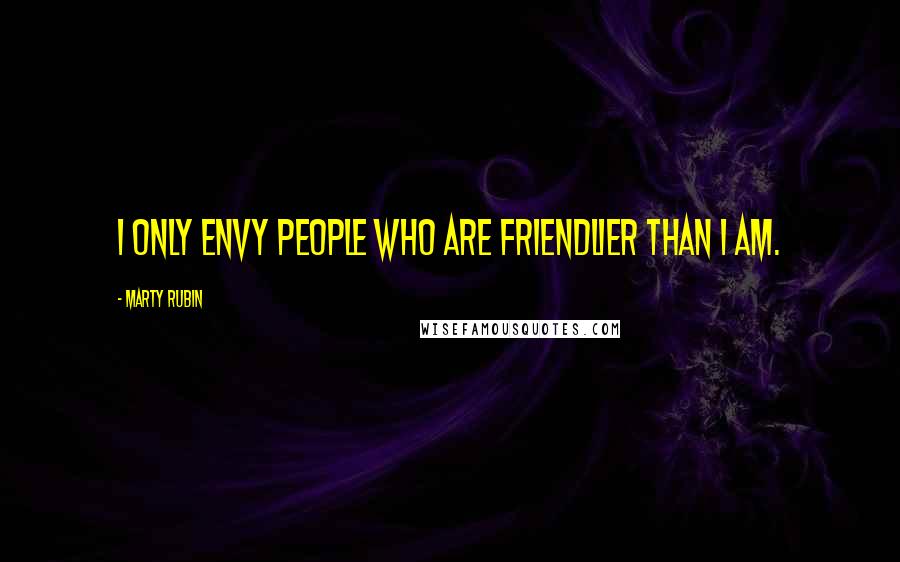 Marty Rubin Quotes: I only envy people who are friendlier than I am.