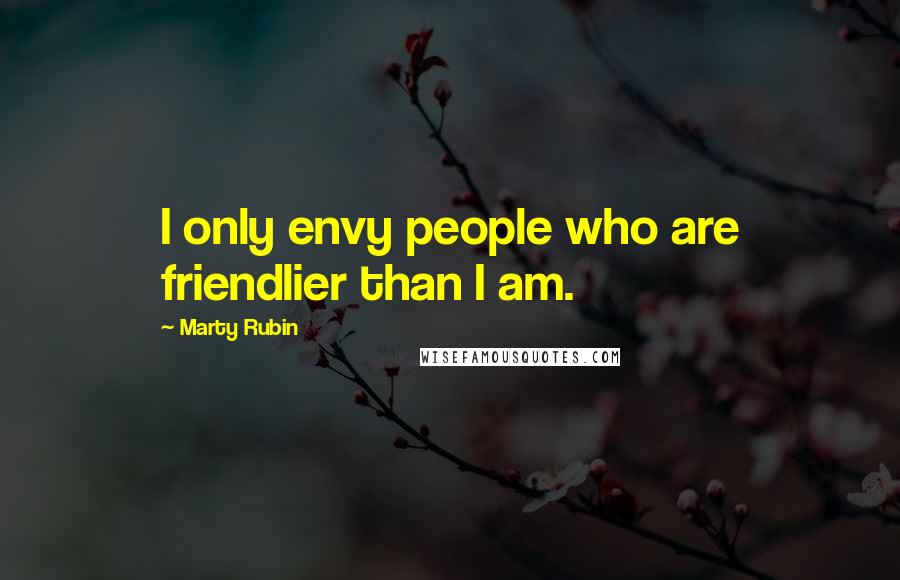 Marty Rubin Quotes: I only envy people who are friendlier than I am.