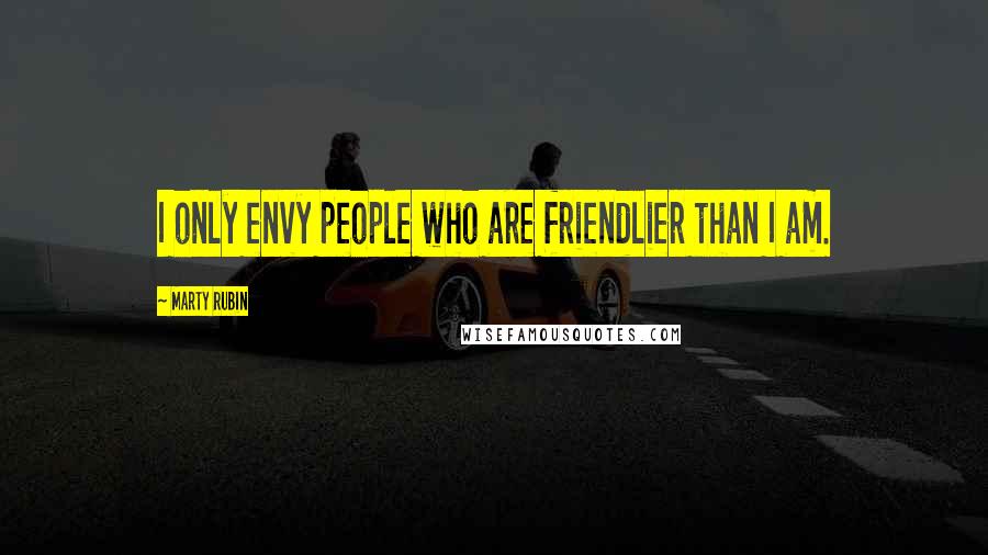 Marty Rubin Quotes: I only envy people who are friendlier than I am.