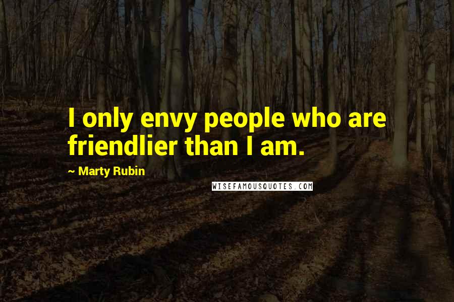 Marty Rubin Quotes: I only envy people who are friendlier than I am.