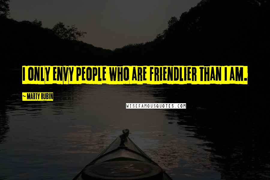 Marty Rubin Quotes: I only envy people who are friendlier than I am.