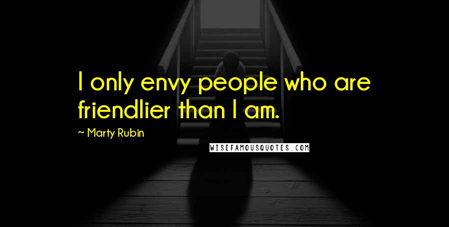 Marty Rubin Quotes: I only envy people who are friendlier than I am.