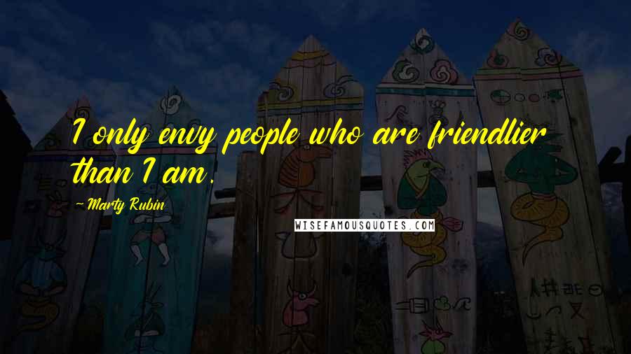 Marty Rubin Quotes: I only envy people who are friendlier than I am.