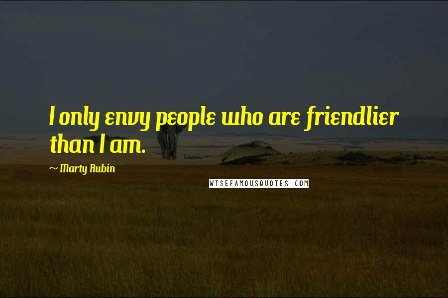 Marty Rubin Quotes: I only envy people who are friendlier than I am.