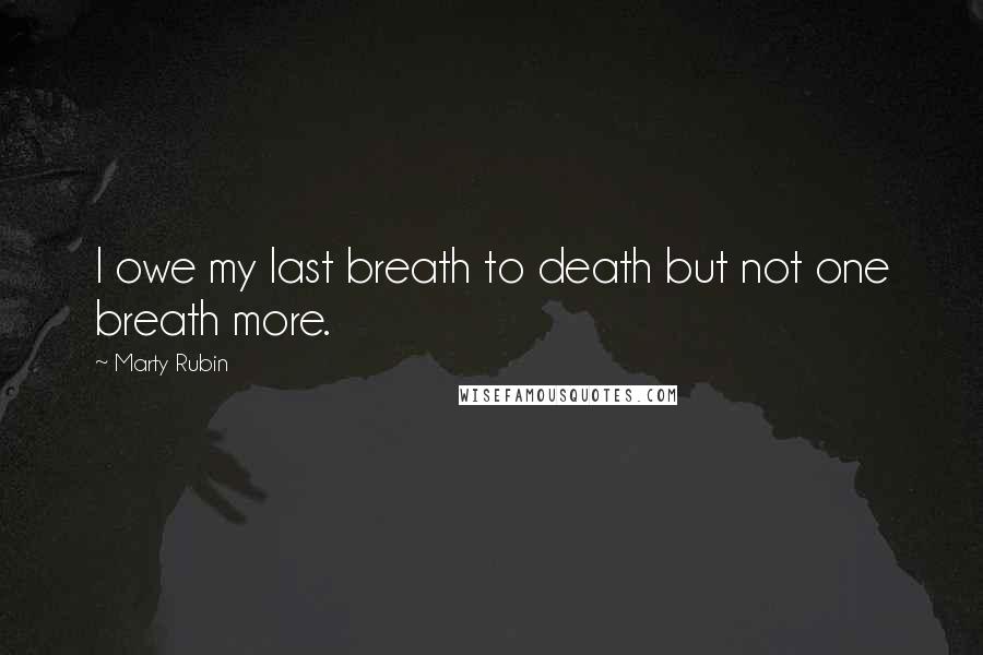 Marty Rubin Quotes: I owe my last breath to death but not one breath more.